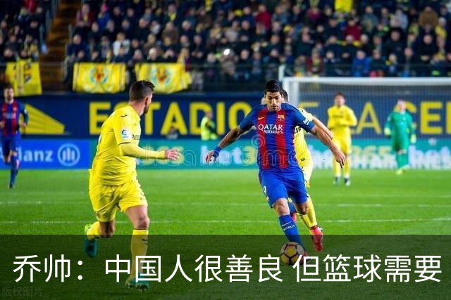 乔帅：中国人很善良 但篮球需要“坏”的一面